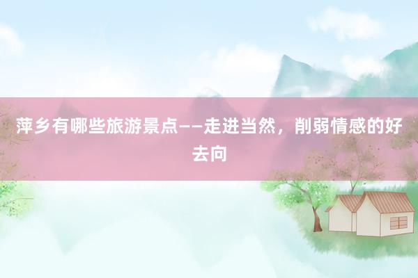 萍乡有哪些旅游景点——走进当然，削弱情感的好去向