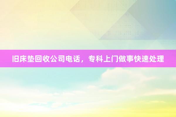 旧床垫回收公司电话，专科上门做事快速处理