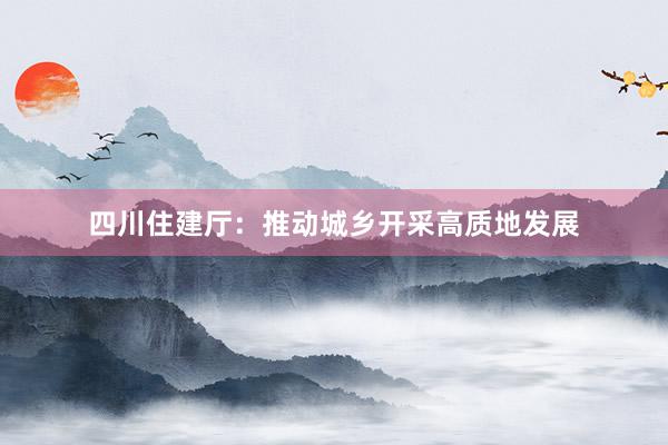 四川住建厅：推动城乡开采高质地发展