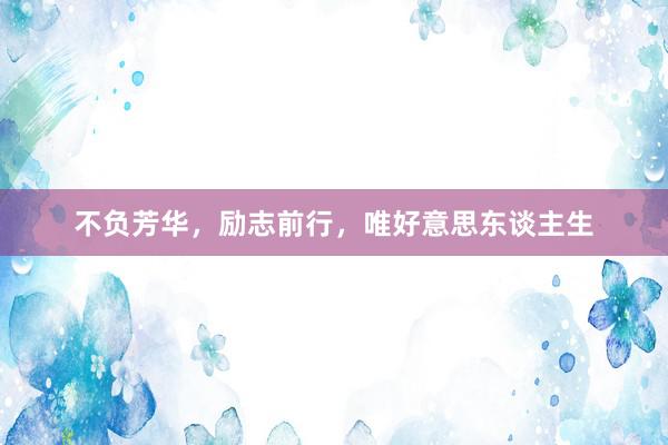 不负芳华，励志前行，唯好意思东谈主生