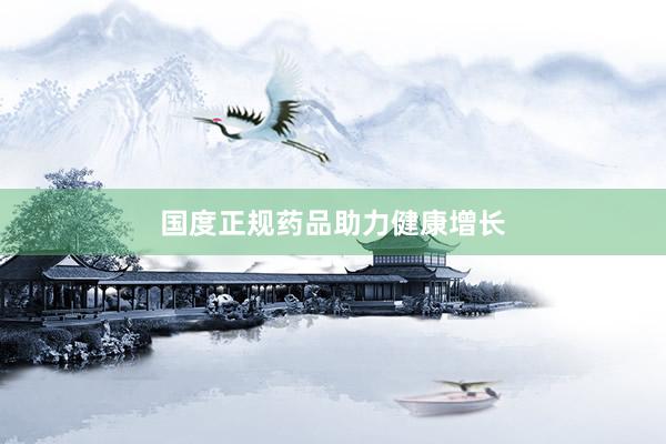 国度正规药品助力健康增长